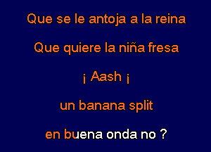 Que se le antoja a la reina

Que quiere la niria fresa

i Aash i
un banana split

en buena onda no ?