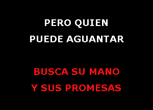 PERO QUIEN
PUEDE AGUANTAR

BUSCA SU MANO
Y SUS PROMESAS