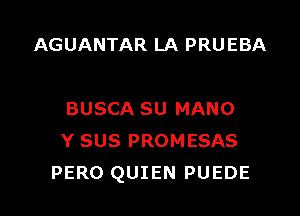 AGUANTAR LA PRU EBA

BUSCA SU MANO
Y SUS PROMESAS
PERO QUIEN PUEDE