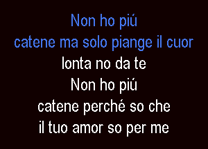 lonta no da te

Non ho piL'I
catene perchc'a so che
il tuo amor so per me