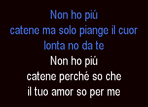 Non ho piL'I
catene perchc'a so che
il tuo amor so per me