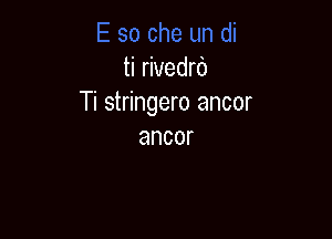 ti rivedrd
Ti stringero ancor

ancor