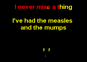 I never miss a thing

I've had the measles
and the mumps