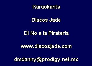 Karaokanta
Discos Jade
Di No a la Pirateria

www.discosjade.com

dmdanny prodigy.net.mx