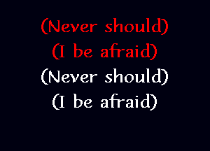 (Never should)
(I be afraid)