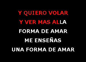 Y QUIERO VOLAR
Y VER MAS ALLA

FORMA DE AMAR
ME ENSENAS
UNA FORMA DE AMAR