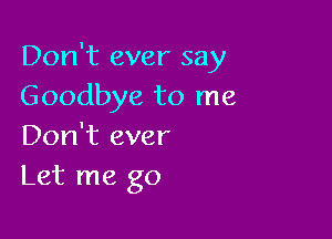 Don't ever say
Goodbye to me

Don't ever
Let me go
