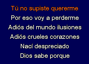 Tu no supiste quererme
Por eso voy a perderme
Adids del mundo ilusiones
Adids crueles corazones

Naci despreciado

Dios sabe porque l