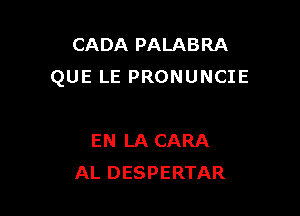 CADA PALABRA
QUE LE PRONUNCIE

EN LA CARA
AL DESPERTAR