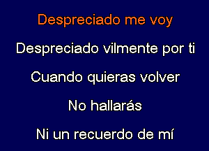 Despreciado me voy
Despreciado vilmente por ti
Cuando quieras volver
N0 hallaras

Ni un recuerdo de mI'