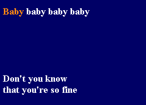 Bab)r baby baby baby

Don't you know
that you're so l'me