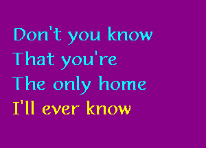 Don't you know
That you're

The only home
I'll ever know