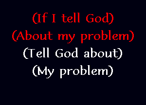(Tell God about)

(My problem)