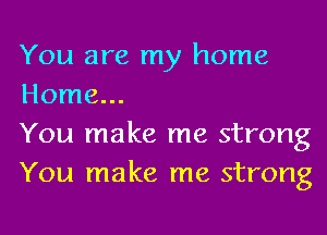 You are my home
Home...

You make me strong
You make me strong