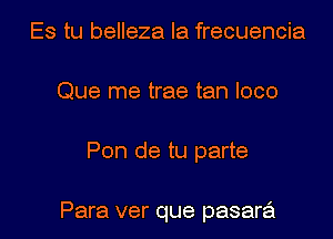 Es tu belleza Ia frecuencia
Que me trae tan loco

Pon de tu parte

Para ver que pasara