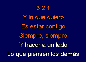 3 2 1
Y lo que quiero
Es estar contigo
Siempre, siempre
Y hacer a un lado

Lo que piensen los demas