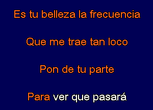 Es tu belleza Ia frecuencia
Que me trae tan loco

Pon de tu parte

Para ver que pasara