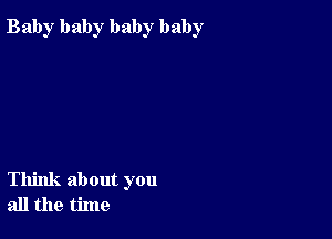Bab)r baby baby baby

Think about you
all the time