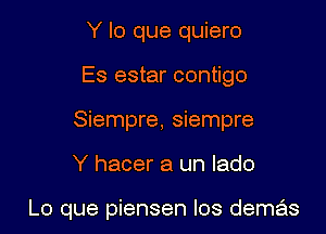 Y lo que quiero
Es ester contigo
Siempre, siempre

Y hacer a un lado

Lo que piensen los demas