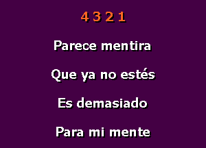 4321

Parece mentira

Que ya no esEs

Es demasiado

Para mi mente