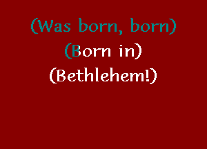 orn)
(Born in)

(B ethlehem!)