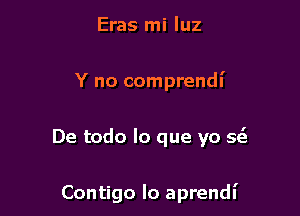 Eras mi qu

Y no comprendl'

De todo lo que yo 5(3

Contigo lo aprendl'