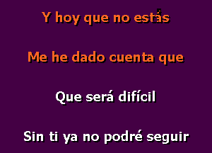 Y hoy que no esfis
Me he dado cuenta que

Que sera'I difl'cil

Sin ti ya no podn seguir