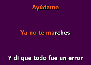 Aytidame

Ya no te marches

Y di que todo fue un error