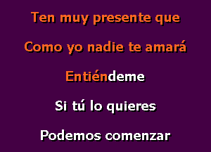 Ten muy presente que
Como yo nadie te amara't
Entitsndeme

Si tLi Io quieres

Podemos comenzar l