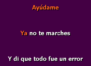 Aytidame

Ya no te marches

Y di que todo fue un error