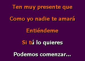 Ten muy presente que
Como yo nadie te amara't
Entitsndeme

Si tLi Io quieres

Podemos comenzar... l