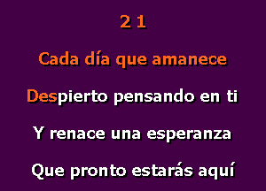 2 1
Cada dl'a que amanece
Despierto pensando en ti
Y renace una esperanza

Que pronto estara'ts aqui