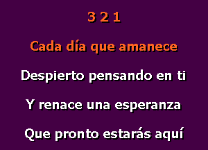 3 2 1
Cada dl'a que amanece
Despierto pensando en ti
Y renace una esperanza

Que pronto estara'ts aqui