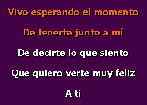 Vivo esperando el momenta
De tenerte jun to a mi
De decirte lo que siento

Que quiero verte muy feliz

Ati