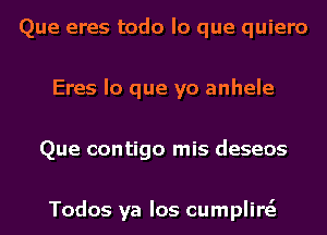 Que eres todo lo que quiero
Eres lo que yo anhele
Que contigo mis deseos

Todos ya Ios cumplire'z