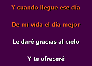 Y cuando llegue ese dl'a
De mi Vida el dia mejor
Le dares gracias al cielo

Y te ofrecerz'a