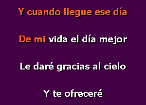 Y cuando llegue ese dl'a
De mi Vida el dia mejor
Le dares gracias al cielo

Y te ofrecerz'a