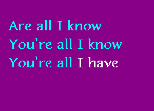 Are all I know
You're all I know

You're all I have