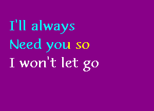 I'll always
Need you so

I won't let go