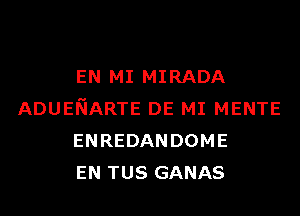 EN MI MIRADA
ADUENARTE DE MI MENTE
ENREDANDOME
EN TUS GANAS