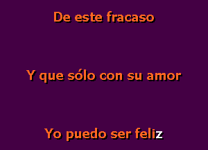 De este fracaso

Y que sdlo con su amor

Yo puedo ser feliz
