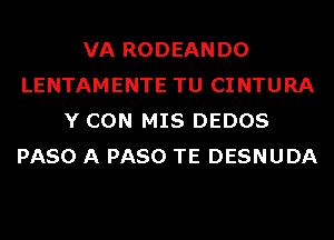 VA RODEANDO
LENTAMENTE TU CINTURA
Y CON MIS DEDOS
PASO A PASO TE DESNUDA