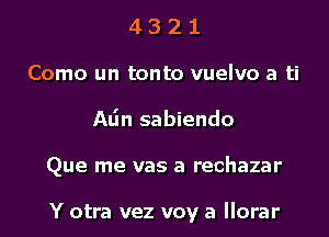 4 3 2 1
Como un tonto vuelvo a ti
Alin sabiendo
Que me vas a rechazar

Y otra vez voy a llorar