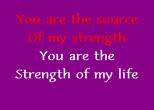 You are the

Strength of my life