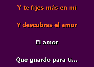 Y te fijes mais en mi

Y descubras el amor

El amor

Que guardo para ti...