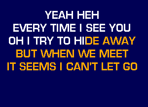 YEAH HEH
EVERY TIME I SEE YOU
OH I TRY TO HIDE AWAY
BUT INHEN WE MEET
IT SEEMS I CAN'T LET GO