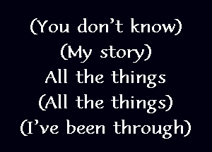 (You don)t know)
(My story)

All the things
(All the things)
(Pve been through)