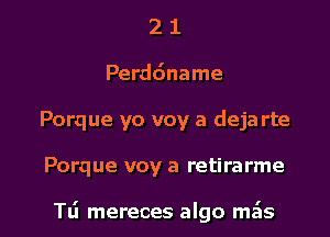 2 1
Perddname
Porque yo voy a deja rte

Porque voy a retirarme

TL'I mereces algo mais