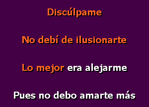 Discdlpame
No debl' de ilusionarte
Lo mejor era alejarme

Pues no debo amarte mais