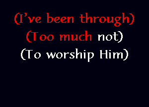 not)

(To worship Him)